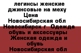 легинсы женские джинсовые на меху › Цена ­ 450 - Новосибирская обл., Новосибирск г. Одежда, обувь и аксессуары » Женская одежда и обувь   . Новосибирская обл.,Новосибирск г.